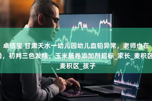 卓信宝 甘肃天水一幼儿园幼儿血铅异常，老师也在测血铅，初判三色发糕、玉米肠卷添加剂超标_家长_麦积区_孩子