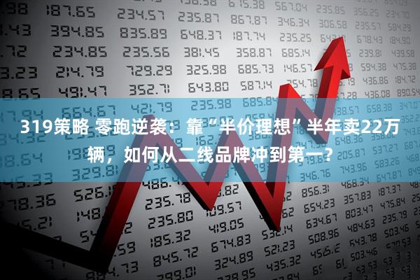 319策略 零跑逆袭：靠“半价理想”半年卖22万辆，如何从二线品牌冲到第一？