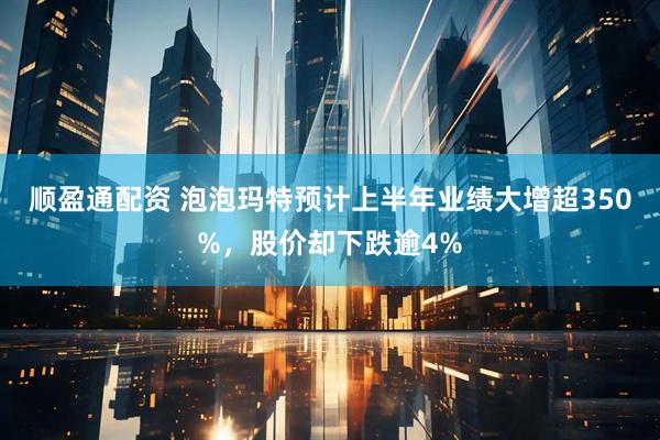 顺盈通配资 泡泡玛特预计上半年业绩大增超350%，股价却下跌逾4%