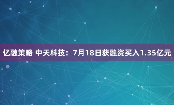 亿融策略 中天科技：7月18日获融资买入1.35亿元