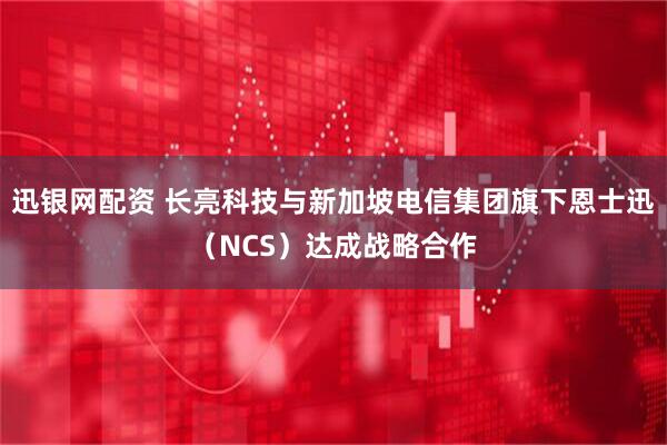 迅银网配资 长亮科技与新加坡电信集团旗下恩士迅（NCS）达成战略合作