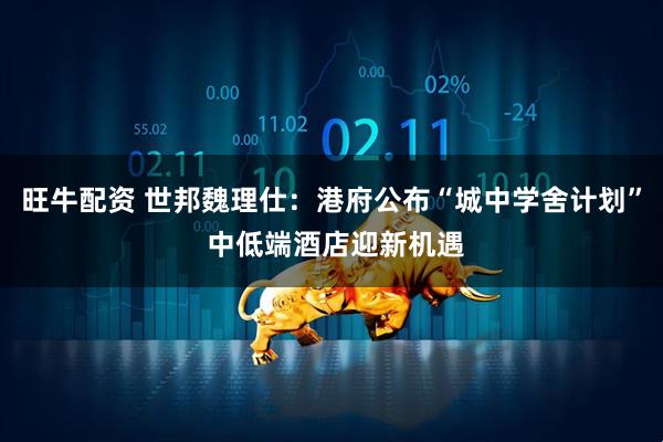 旺牛配资 世邦魏理仕：港府公布“城中学舍计划” 中低端酒店迎新机遇