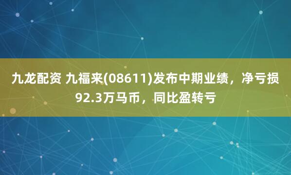 九龙配资 九福来(08611)发布中期业绩，净亏损92.3万马币，同比盈转亏