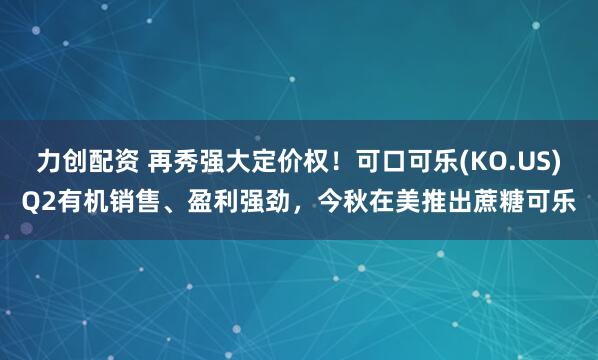 力创配资 再秀强大定价权！可口可乐(KO.US)Q2有机销售、盈利强劲，今秋在美推出蔗糖可乐