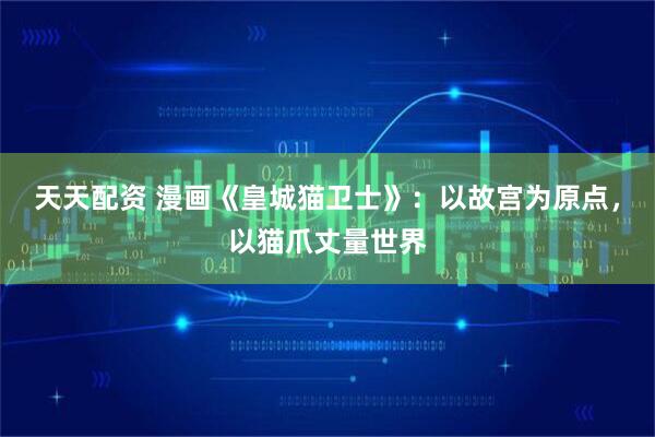 天天配资 漫画《皇城猫卫士》：以故宫为原点，以猫爪丈量世界