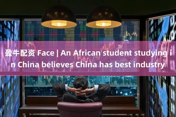 盈牛配资 Face | An African student studying in China believes China has best industry