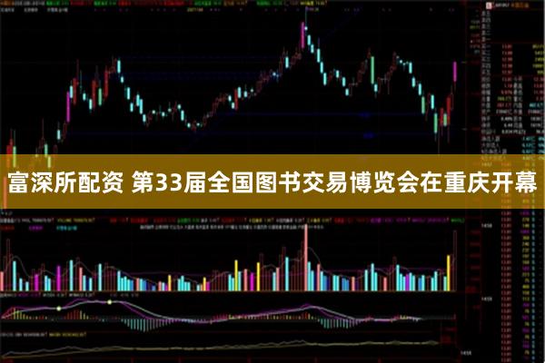 富深所配资 第33届全国图书交易博览会在重庆开幕