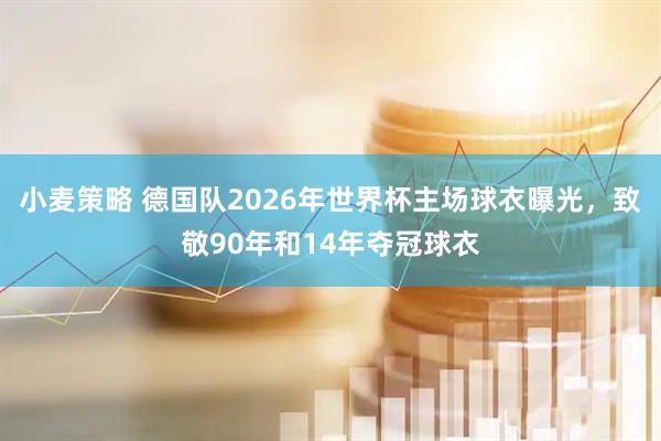 小麦策略 德国队2026年世界杯主场球衣曝光，致敬90年和14年夺冠球衣