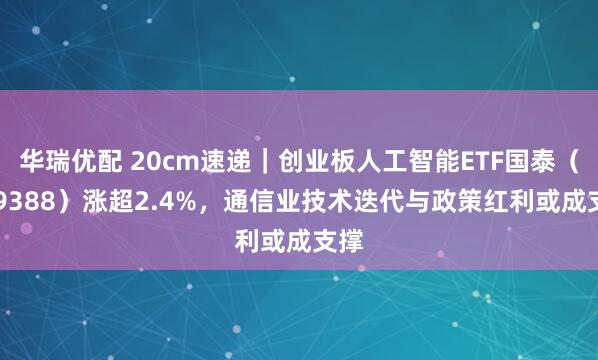 华瑞优配 20cm速递｜创业板人工智能ETF国泰（159388）涨超2.4%，通信业技术迭代与政策红利或成支撑