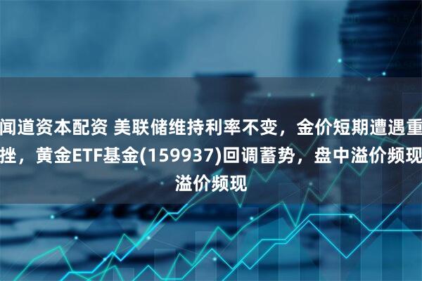 闻道资本配资 美联储维持利率不变，金价短期遭遇重挫，黄金ETF基金(159937)回调蓄势，盘中溢价频现