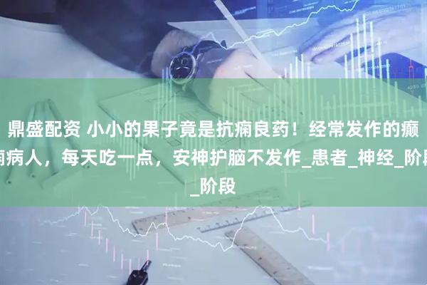 鼎盛配资 小小的果子竟是抗痫良药！经常发作的癫痫病人，每天吃一点，安神护脑不发作_患者_神经_阶段