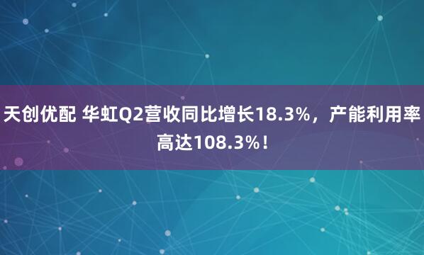 天创优配 华虹Q2营收同比增长18.3%，产能利用率高达108.3%！