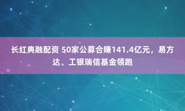长红典融配资 50家公募合赚141.4亿元，易方达、工银瑞信基金领跑