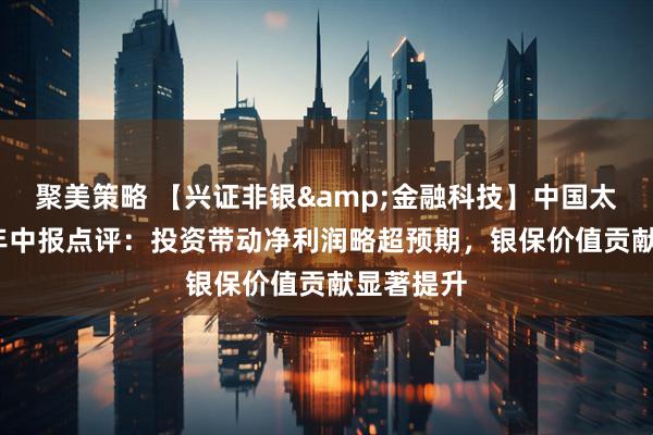 聚美策略 【兴证非银&金融科技】中国太保2025年中报点评：投资带动净利润略超预期，银保价值贡献显著提升