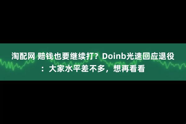 淘配网 赔钱也要继续打？Doinb光速回应退役：大家水平差不多，想再看看