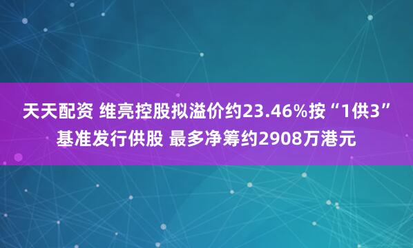 天天配资 维亮控股拟溢价约23.46%按“1供3”基准发行供股 最多净筹约2908万港元