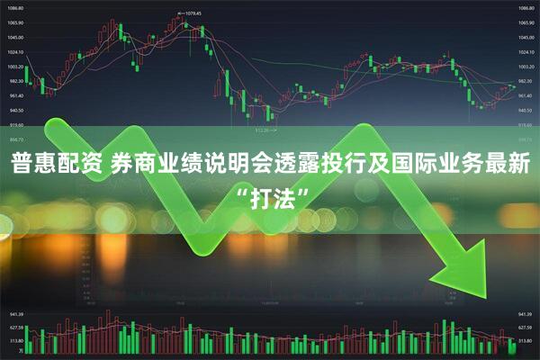 普惠配资 券商业绩说明会透露投行及国际业务最新“打法”