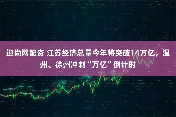 迎尚网配资 江苏经济总量今年将突破14万亿，温州、徐州冲刺“万亿”倒计时