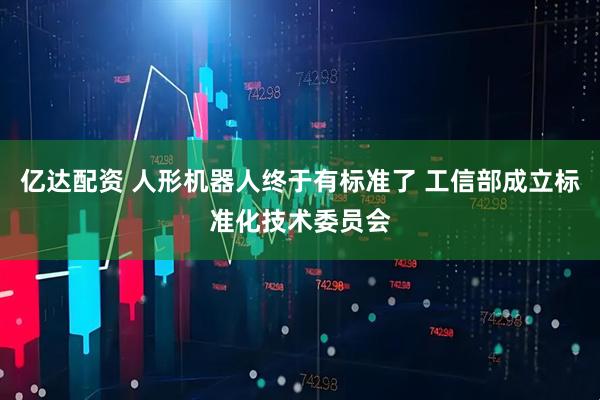 亿达配资 人形机器人终于有标准了 工信部成立标准化技术委员会