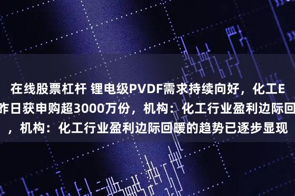 在线股票杠杆 锂电级PVDF需求持续向好，化工ETF天弘（159133）昨日获申购超3000万份，机构：化工行业盈利边际回暖的趋势已逐步显现