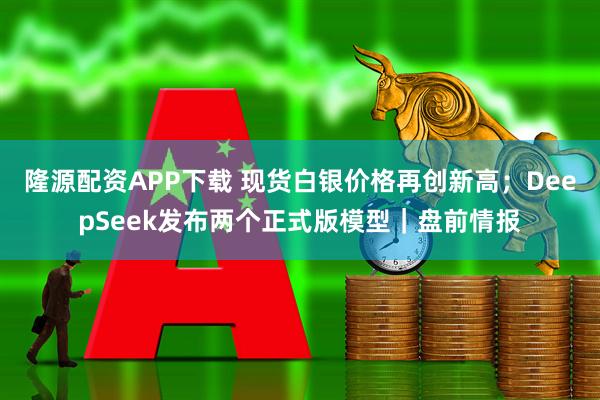 隆源配资APP下载 现货白银价格再创新高；DeepSeek发布两个正式版模型｜盘前情报