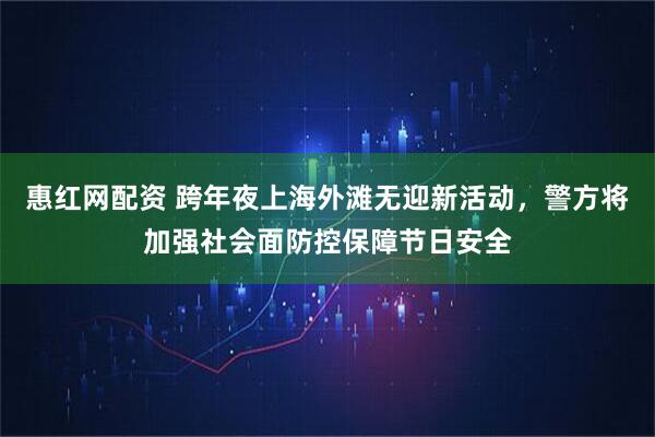 惠红网配资 跨年夜上海外滩无迎新活动，警方将加强社会面防控保障节日安全