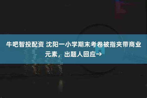 牛吧智投配资 沈阳一小学期末考卷被指夹带商业元素，出题人回应→