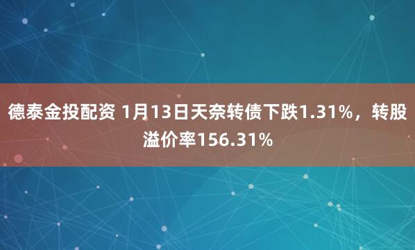 德泰金投配资 1月13日天奈转债下跌1.31%，转股溢价率156.31%