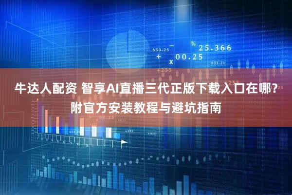 牛达人配资 智享AI直播三代正版下载入口在哪？附官方安装教程与避坑指南
