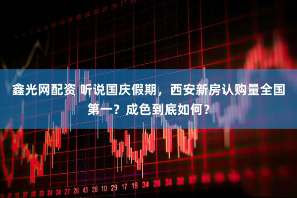鑫光网配资 听说国庆假期，西安新房认购量全国第一？成色到底如何？