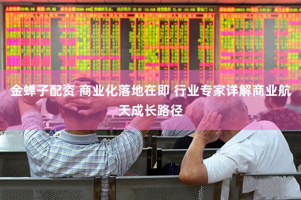 金蝉子配资 商业化落地在即 行业专家详解商业航天成长路径