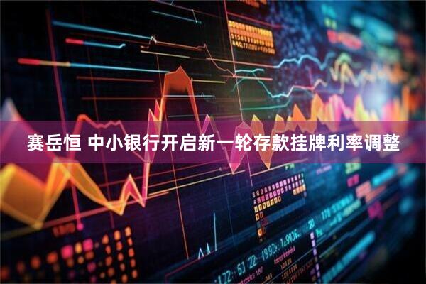 赛岳恒 中小银行开启新一轮存款挂牌利率调整